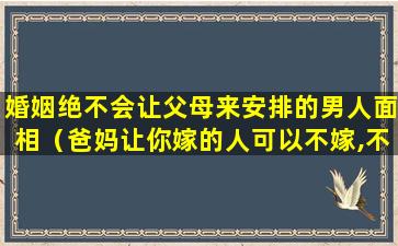 婚姻绝不会让父母来安排的男人面相（爸妈让你嫁的人可以不嫁,不让你嫁的人一定别嫁!）