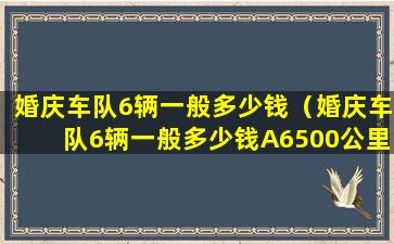 婚庆车队6辆一般多少钱（婚庆车队6辆一般多少钱A6500公里）