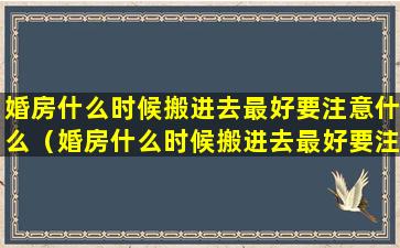 婚房什么时候搬进去最好要注意什么（婚房什么时候搬进去最好要注意什么事项）