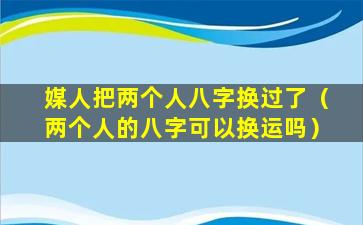 媒人把两个人八字换过了（两个人的八字可以换运吗）