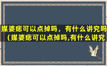 媒婆痣可以点掉吗，有什么讲究吗（媒婆痣可以点掉吗,有什么讲究吗）