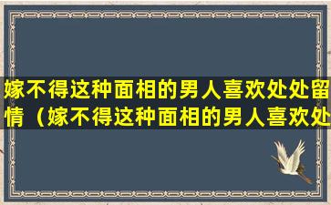 嫁不得这种面相的男人喜欢处处留情（嫁不得这种面相的男人喜欢处处留情的女人吗）