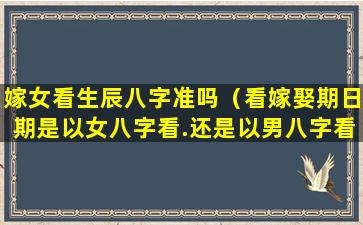 嫁女看生辰八字准吗（看嫁娶期日期是以女八字看.还是以男八字看）