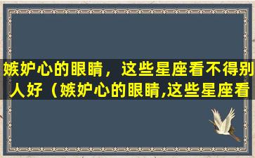 嫉妒心的眼睛，这些星座看不得别人好（嫉妒心的眼睛,这些星座看不得别人好）