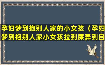 孕妇梦到抱别人家的小女孩（孕妇梦到抱别人家小女孩拉到屎弄到自己身上）