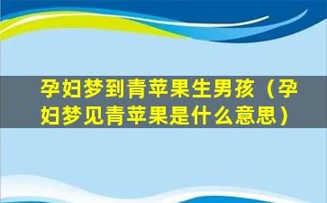 孕妇梦到青苹果生男孩（孕妇梦见青苹果是什么意思）