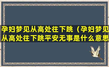 孕妇梦见从高处往下跳（孕妇梦见从高处往下跳平安无事是什么意思）