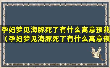 孕妇梦见海豚死了有什么寓意预兆（孕妇梦见海豚死了有什么寓意预兆解梦）