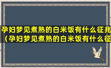 孕妇梦见煮熟的白米饭有什么征兆（孕妇梦见煮熟的白米饭有什么征兆吗）