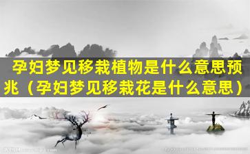 孕妇梦见移栽植物是什么意思预兆（孕妇梦见移栽花是什么意思）