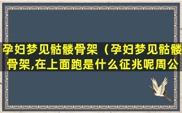 孕妇梦见骷髅骨架（孕妇梦见骷髅骨架,在上面跑是什么征兆呢周公解梦）