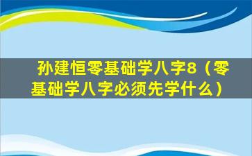 孙建恒零基础学八字8（零基础学八字必须先学什么）