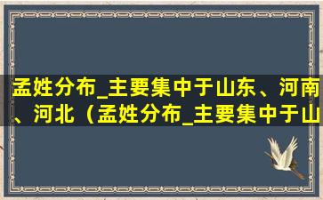 孟姓分布_主要集中于山东、河南、河北（孟姓分布_主要集中于山东,河南,河北）