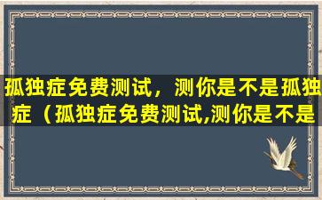 孤独症免费测试，测你是不是孤独症（孤独症免费测试,测你是不是孤独症的人）