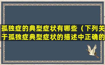 孤独症的典型症状有哪些（下列关于孤独症典型症状的描述中正确的是）