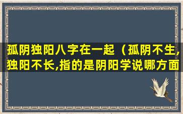 孤阴独阳八字在一起（孤阴不生,独阳不长,指的是阴阳学说哪方面的内容）