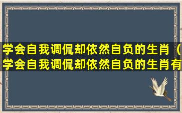 学会自我调侃却依然自负的生肖（学会自我调侃却依然自负的生肖有哪些）