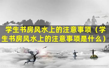 学生书房风水上的注意事项（学生书房风水上的注意事项是什么）