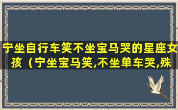 宁坐自行车笑不坐宝马哭的星座女孩（宁坐宝马笑,不坐单车哭,殊不知单车哭的还多呢）