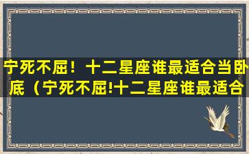 宁死不屈！十二星座谁最适合当卧底（宁死不屈!十二星座谁最适合当卧底）