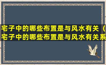 宅子中的哪些布置是与风水有关（宅子中的哪些布置是与风水有关系的）