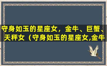 守身如玉的星座女，金牛、巨蟹、天秤女（守身如玉的星座女,金牛,巨蟹,天秤女）