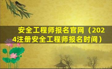 安全工程师报名官网（2024注册安全工程师报名时间）