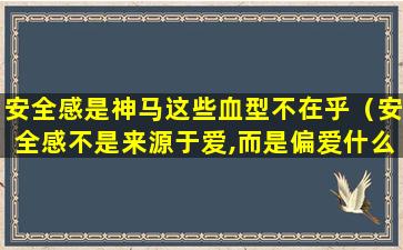 安全感是神马这些血型不在乎（安全感不是来源于爱,而是偏爱什么意思）