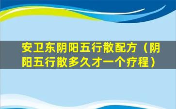 安卫东阴阳五行散配方（阴阳五行散多久才一个疗程）