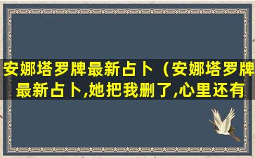 安娜塔罗牌最新占卜（安娜塔罗牌最新占卜,她把我删了,心里还有我吗）