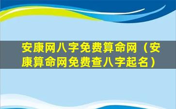 安康网八字免费算命网（安康算命网免费查八字起名）