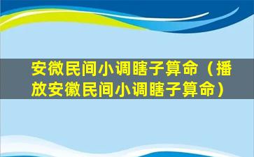 安微民间小调瞎子算命（播放安徽民间小调瞎子算命）