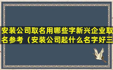 安装公司取名用哪些字新兴企业取名参考（安装公司起什么名字好三个字）