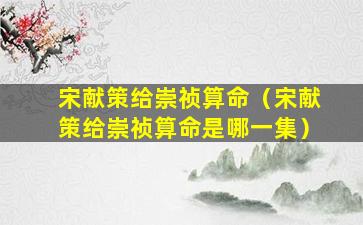 宋献策给崇祯算命（宋献策给崇祯算命是哪一集）