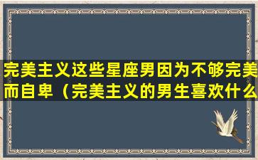 完美主义这些星座男因为不够完美而自卑（完美主义的男生喜欢什么样的女生）