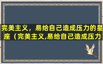 完美主义，易给自己造成压力的星座（完美主义,易给自己造成压力的星座有哪些）