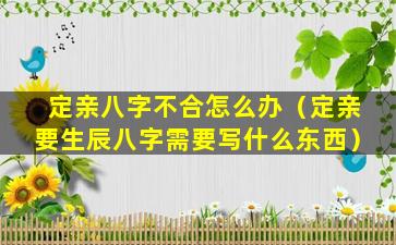 定亲八字不合怎么办（定亲要生辰八字需要写什么东西）