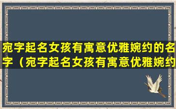 宛字起名女孩有寓意优雅婉约的名字（宛字起名女孩有寓意优雅婉约的名字有哪些）