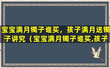 宝宝满月镯子谁买，孩子满月送镯子讲究（宝宝满月镯子谁买,孩子满月送镯子讲究）