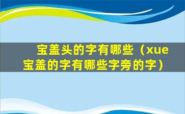 宝盖头的字有哪些（xue宝盖的字有哪些字旁的字）