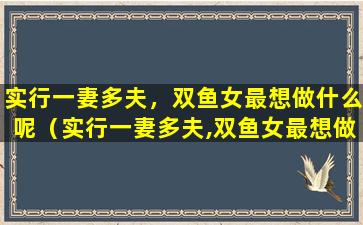 实行一妻多夫，双鱼女最想做什么呢（实行一妻多夫,双鱼女最想做什么呢）