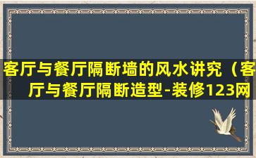 客厅与餐厅隔断墙的风水讲究（客厅与餐厅隔断造型-装修123网效果图大全）