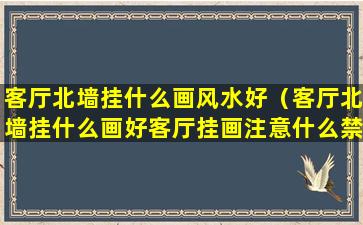 客厅北墙挂什么画风水好（客厅北墙挂什么画好客厅挂画注意什么禁忌）