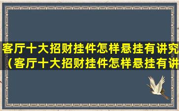 客厅十大招财挂件怎样悬挂有讲究（客厅十大招财挂件怎样悬挂有讲究的）