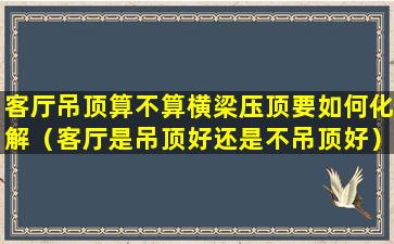 客厅吊顶算不算横梁压顶要如何化解（客厅是吊顶好还是不吊顶好）