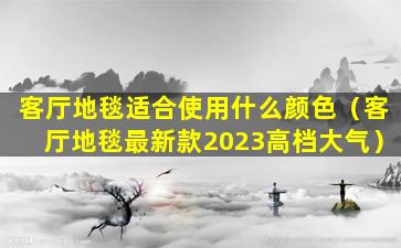 客厅地毯适合使用什么颜色（客厅地毯最新款2023高档大气）