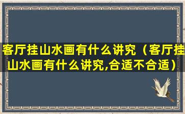 客厅挂山水画有什么讲究（客厅挂山水画有什么讲究,合适不合适）