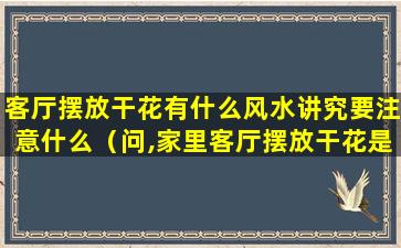 客厅摆放干花有什么风水讲究要注意什么（问,家里客厅摆放干花是否对风水不好）