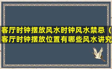 客厅时钟摆放风水时钟风水禁忌（客厅时钟摆放位置有哪些风水讲究）