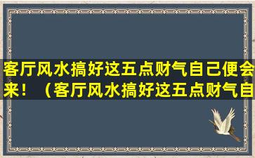 客厅风水搞好这五点财气自己便会来！（客厅风水搞好这五点财气自己便会来!）